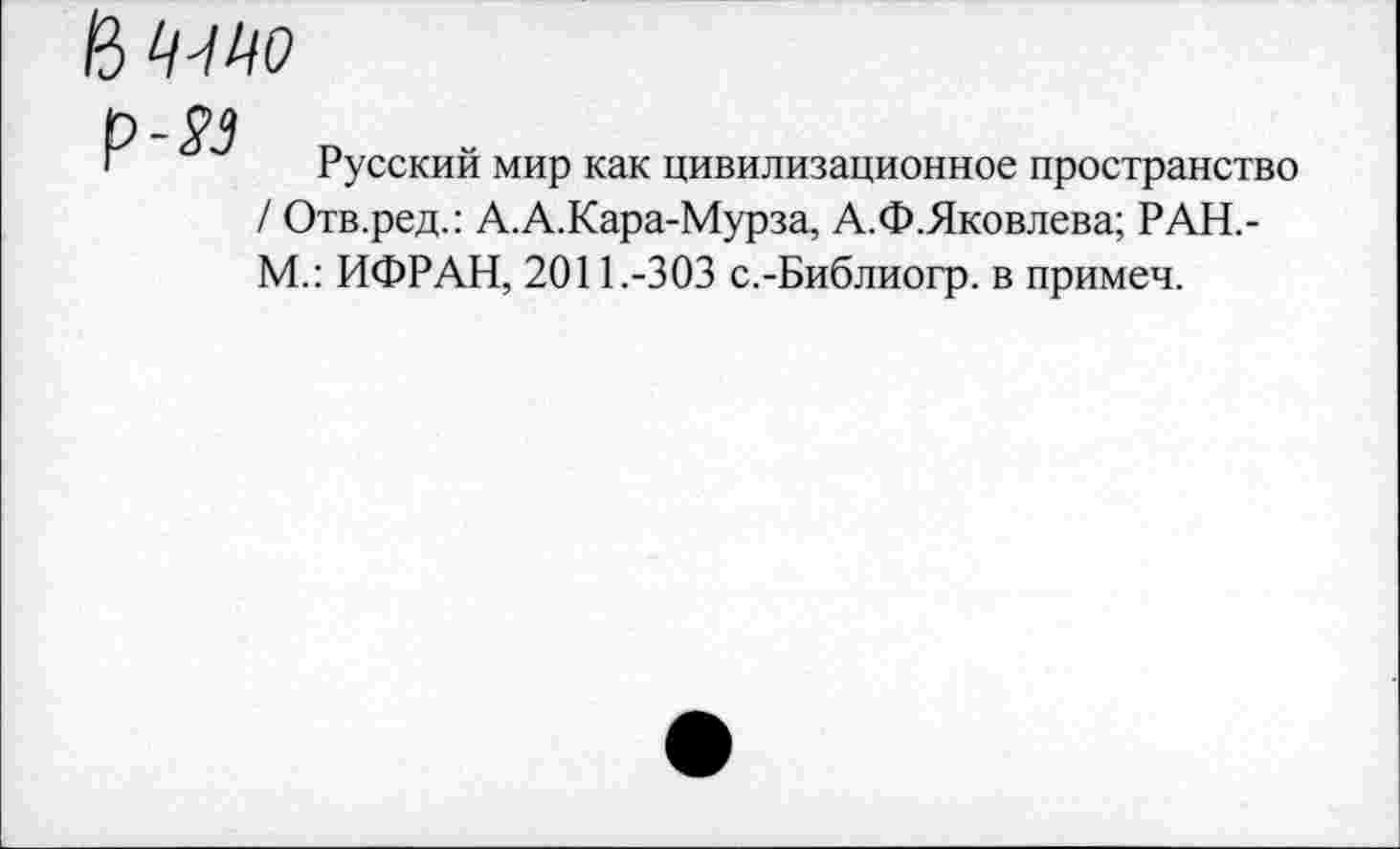 ﻿Русский мир как цивилизационное пространство / Отв.ред.: А.А.Кара-Мурза, А.Ф.Яковлева; РАН.-М.: ИФРАН, 2011.-ЗОЗ с.-Библиогр. в примеч.